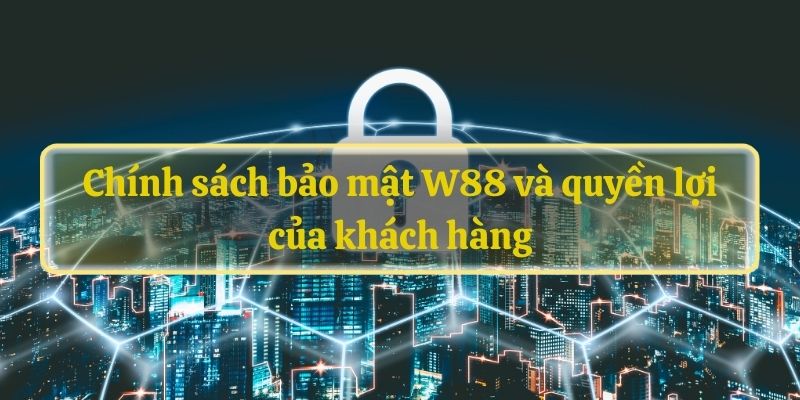Chính sách bảo mật W88 và quyền lợi của khách hàng
