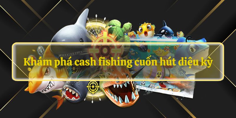 Khám phá cash fishing cuốn hút diệu kỳ