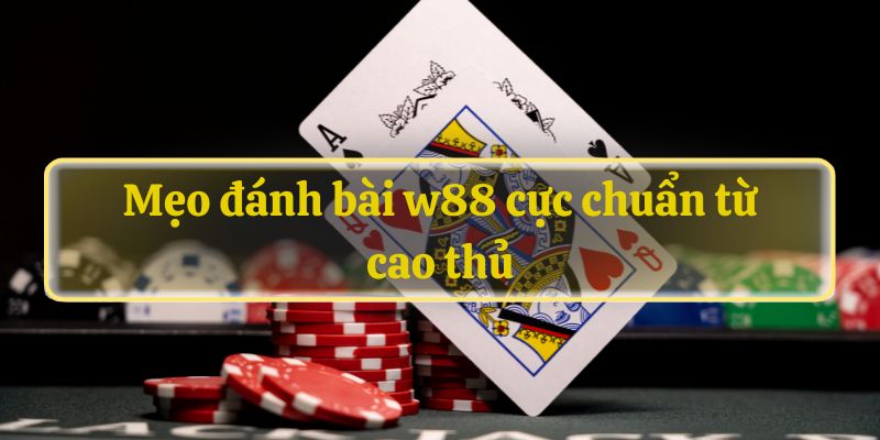 Mẹo đánh bài w88 cực chuẩn từ cao thủ