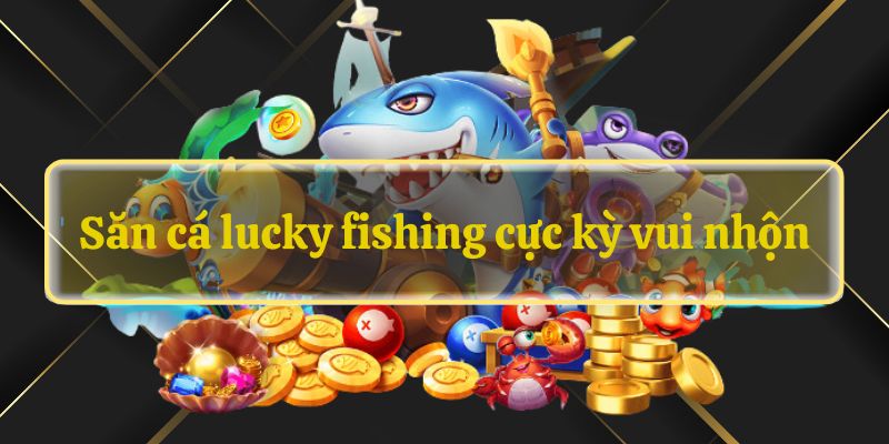Săn cá lucky fishing cực kỳ vui nhộn