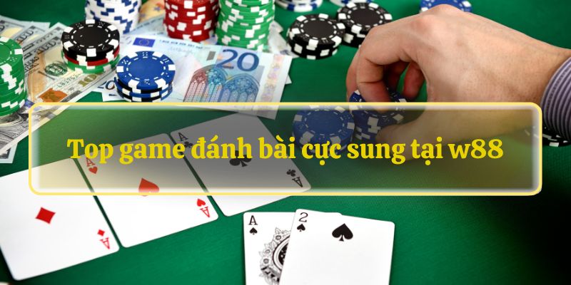 Top game đánh bài cực sung tại w88