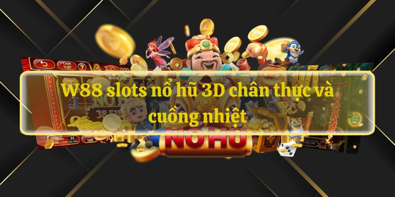 W88 slots nổ hũ 3D chân thực và cuồng nhiệt